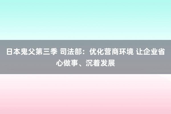 日本鬼父第三季 司法部：优化营商环境 让企业省心做事、沉着发展