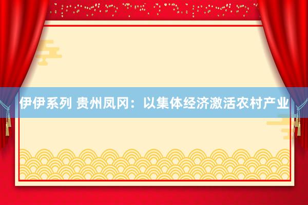 伊伊系列 贵州凤冈：以集体经济激活农村产业