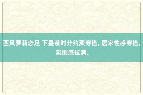 西风萝莉恋足 下昼茶时分约聚穿搭， 居家性感穿搭， 氛围感拉满。