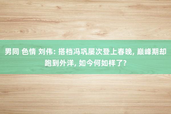 男同 色情 刘伟: 搭档冯巩屡次登上春晚， 巅峰期却跑到外洋， 如今何如样了?