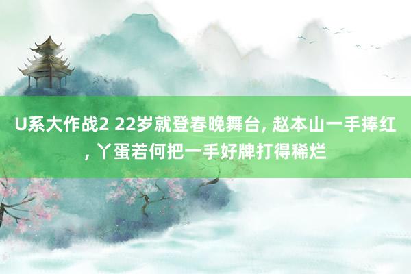 U系大作战2 22岁就登春晚舞台， 赵本山一手捧红， 丫蛋若何把一手好牌打得稀烂