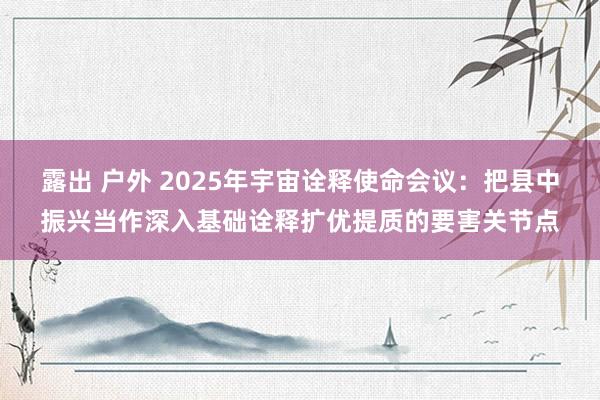 露出 户外 2025年宇宙诠释使命会议：把县中振兴当作深入基础诠释扩优提质的要害关节点