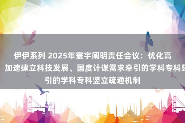 伊伊系列 2025年寰宇阐明责任会议：优化高档阐明布局，加速建立科技发展、国度计谋需求牵引的学科专科竖立疏通机制