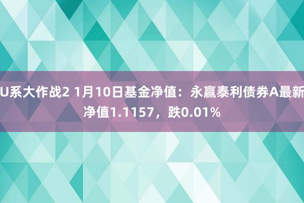 U系大作战2 1月10日基金净值：永赢泰利债券A最新净值1.1157，跌0.01%