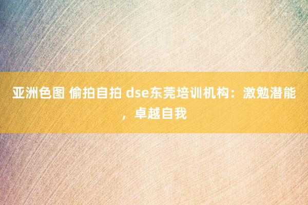 亚洲色图 偷拍自拍 dse东莞培训机构：激勉潜能，卓越自我