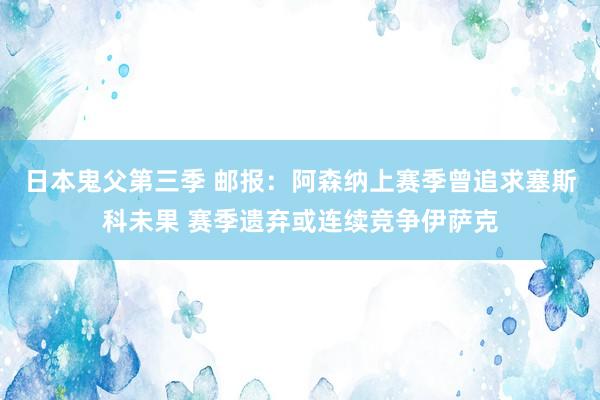 日本鬼父第三季 邮报：阿森纳上赛季曾追求塞斯科未果 赛季遗弃或连续竞争伊萨克