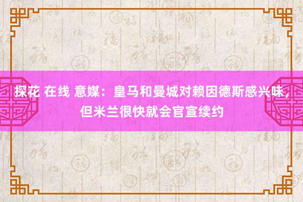 探花 在线 意媒：皇马和曼城对赖因德斯感兴味，但米兰很快就会官宣续约