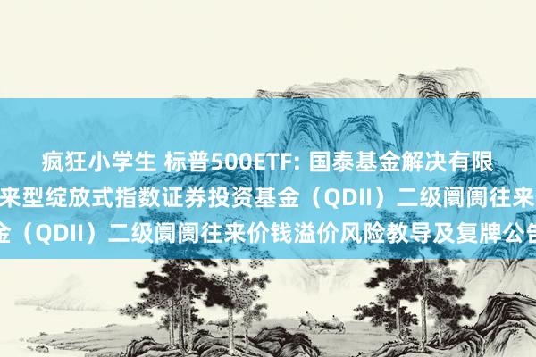 疯狂小学生 标普500ETF: 国泰基金解决有限公司对于国泰标普500往来型绽放式指数证券投资基金（QDII）二级阛阓往来价钱溢价风险教导及复牌公告