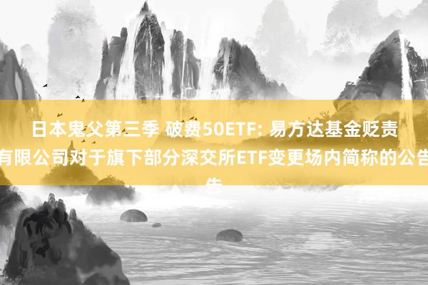 日本鬼父第三季 破费50ETF: 易方达基金贬责有限公司对于旗下部分深交所ETF变更场内简称的公告