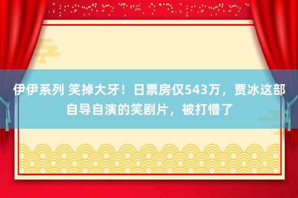 伊伊系列 笑掉大牙！日票房仅543万，贾冰这部自导自演的笑剧片，被打懵了