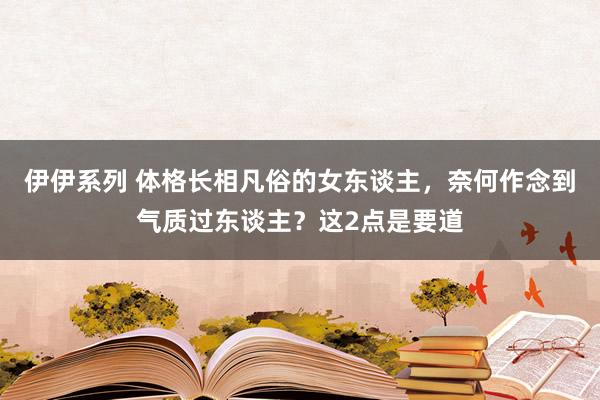 伊伊系列 体格长相凡俗的女东谈主，奈何作念到气质过东谈主？这2点是要道