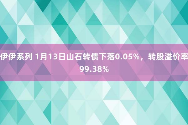 伊伊系列 1月13日山石转债下落0.05%，转股溢价率99.38%