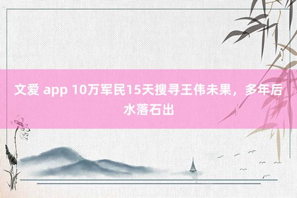 文爱 app 10万军民15天搜寻王伟未果，多年后水落石出