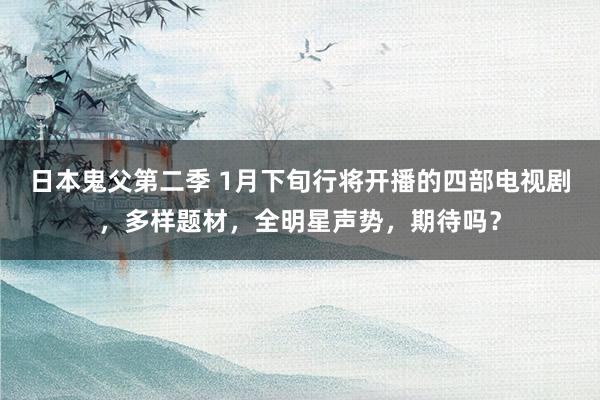 日本鬼父第二季 1月下旬行将开播的四部电视剧，多样题材，全明星声势，期待吗？