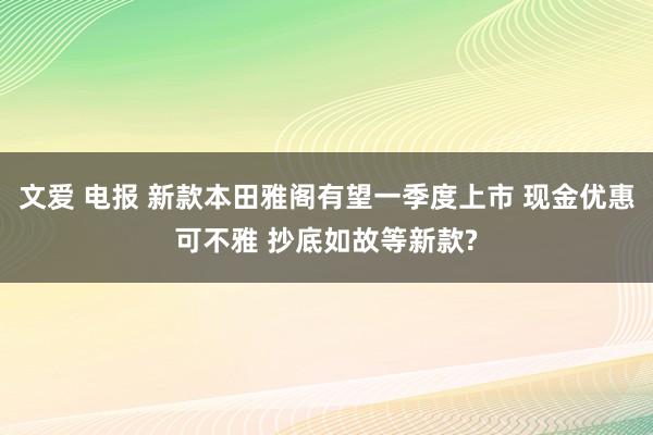 文爱 电报 新款本田雅阁有望一季度上市 现金优惠可不雅 抄底如故等新款?