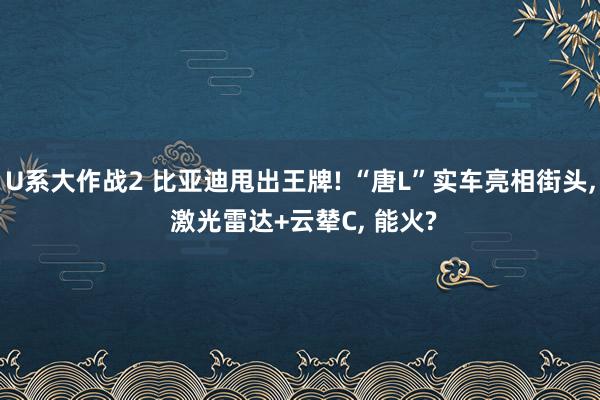 U系大作战2 比亚迪甩出王牌! “唐L”实车亮相街头， 激光雷达+云辇C， 能火?