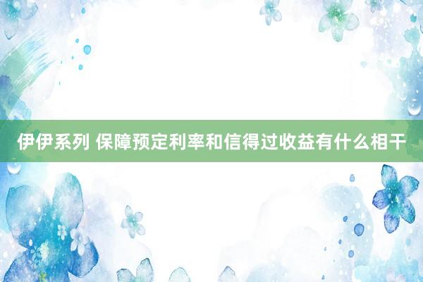 伊伊系列 保障预定利率和信得过收益有什么相干