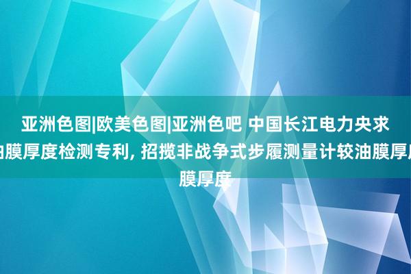 亚洲色图|欧美色图|亚洲色吧 中国长江电力央求油膜厚度检测专利， 招揽非战争式步履测量计较油膜厚度