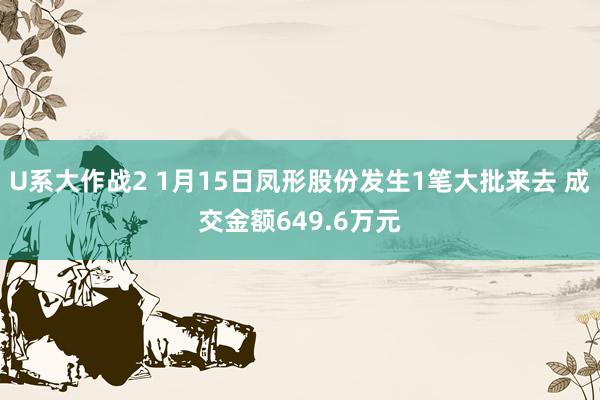 U系大作战2 1月15日凤形股份发生1笔大批来去 成交金额649.6万元