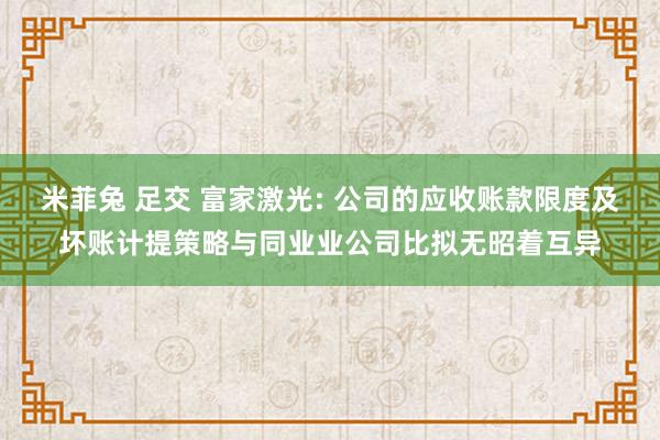 米菲兔 足交 富家激光: 公司的应收账款限度及坏账计提策略与同业业公司比拟无昭着互异