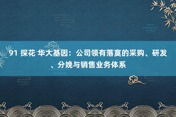 91 探花 华大基因：公司领有落寞的采购、研发、分娩与销售业务体系