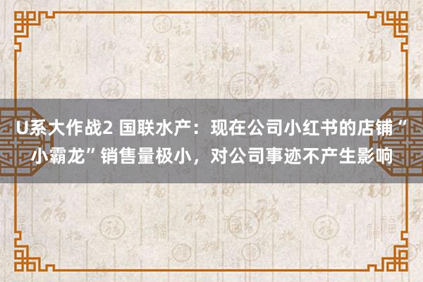 U系大作战2 国联水产：现在公司小红书的店铺“小霸龙”销售量极小，对公司事迹不产生影响