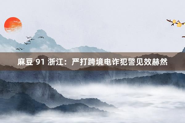 麻豆 91 浙江：严打跨境电诈犯警见效赫然