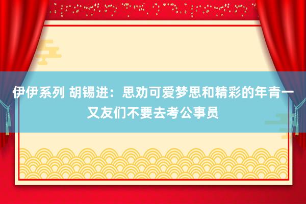 伊伊系列 胡锡进：思劝可爱梦思和精彩的年青一又友们不要去考公事员