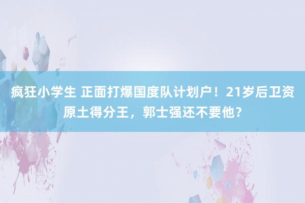 疯狂小学生 正面打爆国度队计划户！21岁后卫资原土得分王，郭士强还不要他？