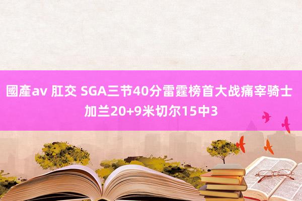 國產av 肛交 SGA三节40分雷霆榜首大战痛宰骑士 加兰20+9米切尔15中3