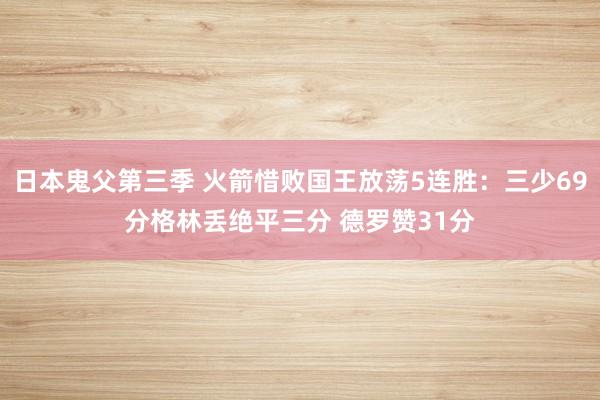 日本鬼父第三季 火箭惜败国王放荡5连胜：三少69分格林丢绝平三分 德罗赞31分